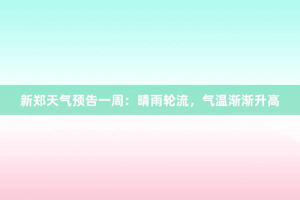 新郑天气预告一周：晴雨轮流，气温渐渐升高