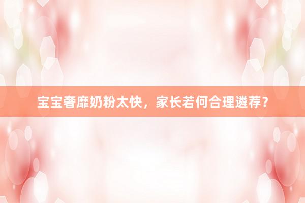宝宝奢靡奶粉太快，家长若何合理遴荐？
