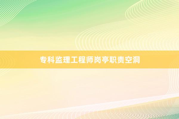 专科监理工程师岗亭职责空洞