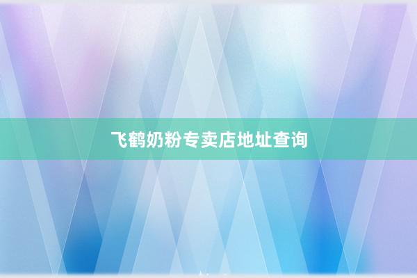 飞鹤奶粉专卖店地址查询
