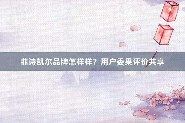 菲诗凯尔品牌怎样样？用户委果评价共享