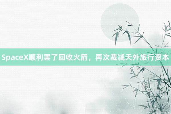 SpaceX顺利罢了回收火箭，再次裁减天外旅行资本