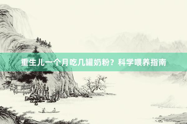 重生儿一个月吃几罐奶粉？科学喂养指南