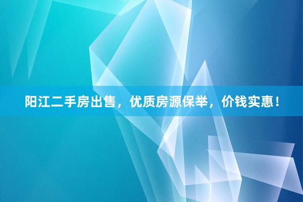 阳江二手房出售，优质房源保举，价钱实惠！