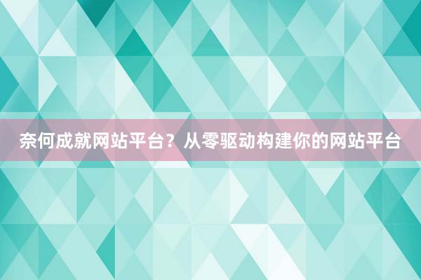 奈何成就网站平台？从零驱动构建你的网站平台