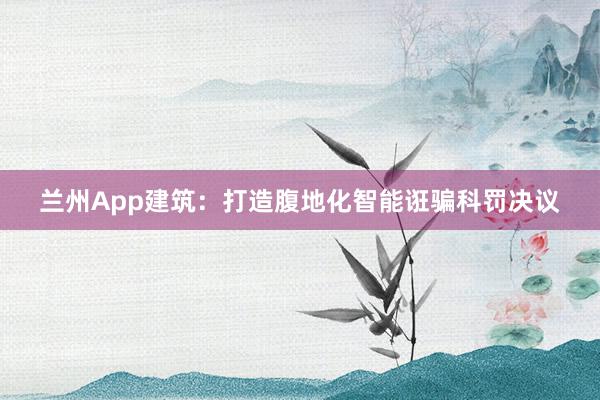 兰州App建筑：打造腹地化智能诳骗科罚决议