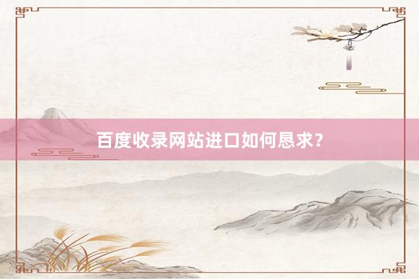 百度收录网站进口如何恳求？