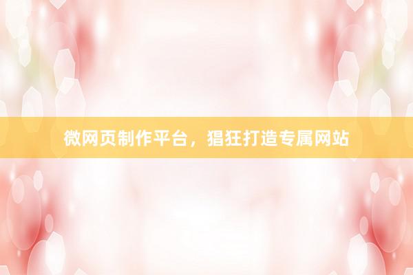 微网页制作平台，猖狂打造专属网站