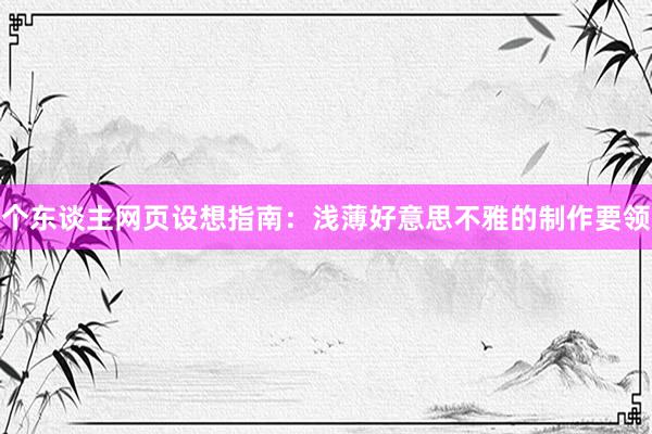 个东谈主网页设想指南：浅薄好意思不雅的制作要领