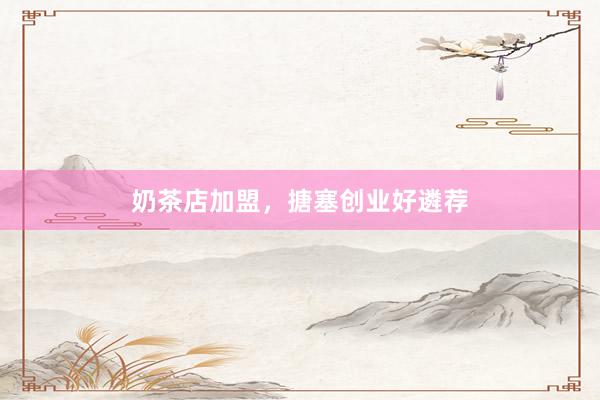 奶茶店加盟，搪塞创业好遴荐