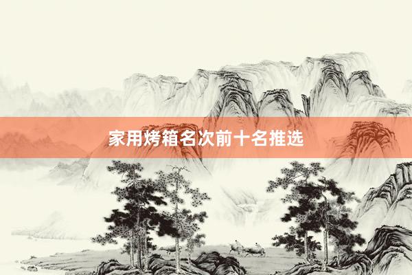 家用烤箱名次前十名推选