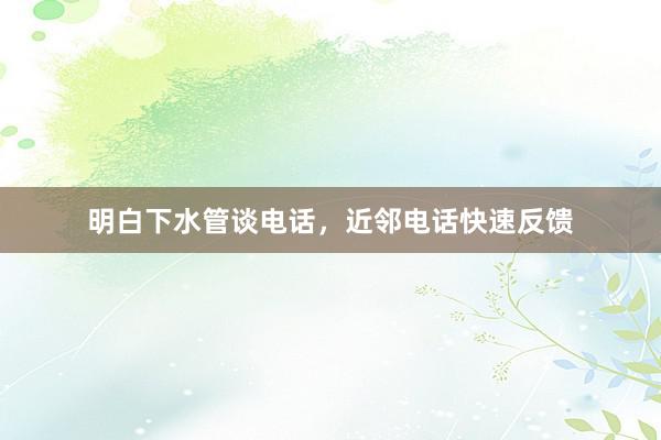 明白下水管谈电话，近邻电话快速反馈