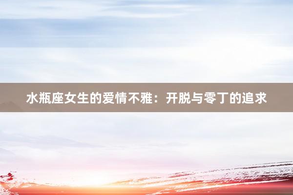 水瓶座女生的爱情不雅：开脱与零丁的追求