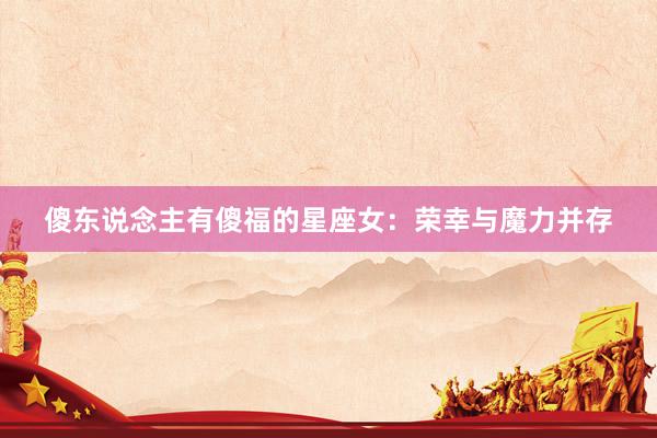 傻东说念主有傻福的星座女：荣幸与魔力并存