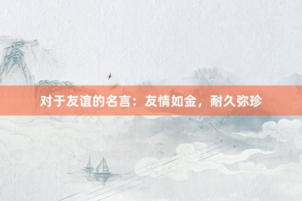 对于友谊的名言：友情如金，耐久弥珍