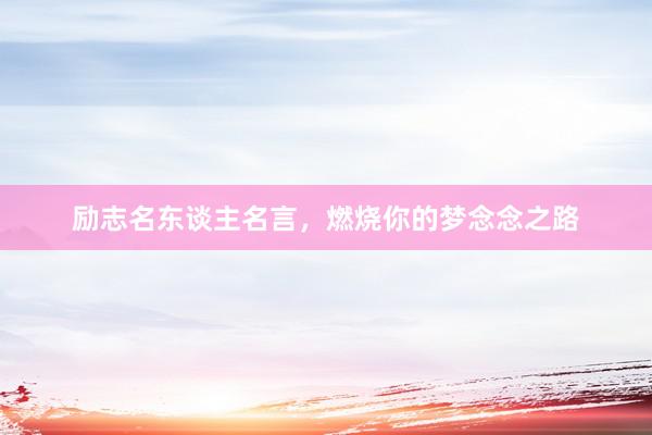 励志名东谈主名言，燃烧你的梦念念之路