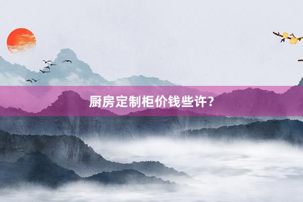 厨房定制柜价钱些许？