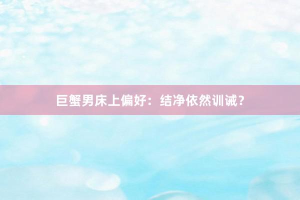 巨蟹男床上偏好：结净依然训诫？