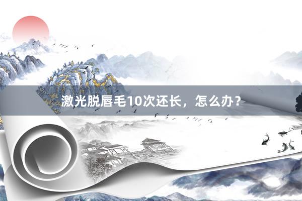 激光脱唇毛10次还长，怎么办？