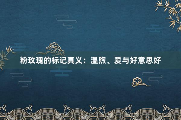 粉玫瑰的标记真义：温煦、爱与好意思好