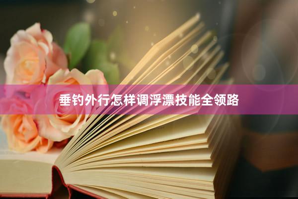 垂钓外行怎样调浮漂技能全领路