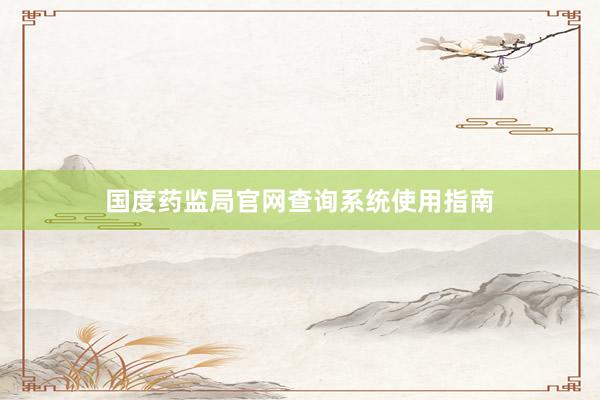 国度药监局官网查询系统使用指南