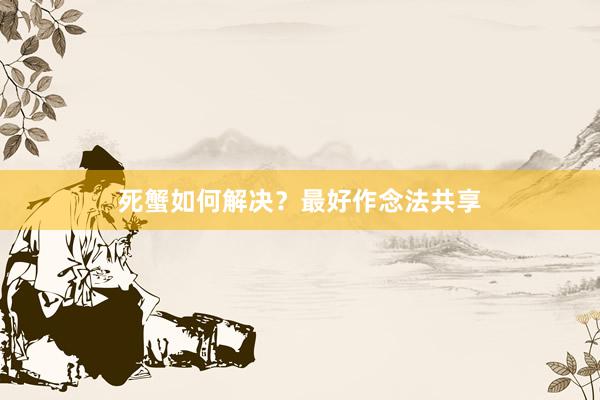 死蟹如何解决？最好作念法共享