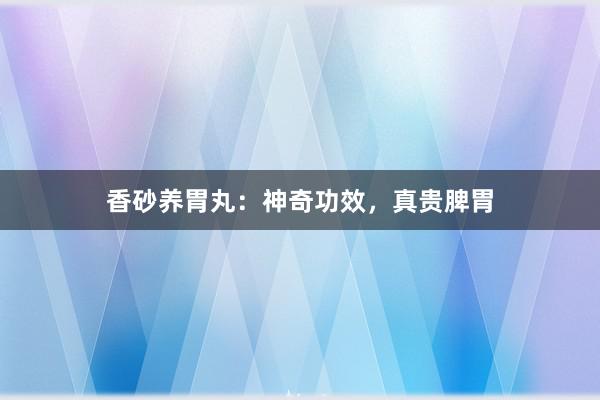 香砂养胃丸：神奇功效，真贵脾胃