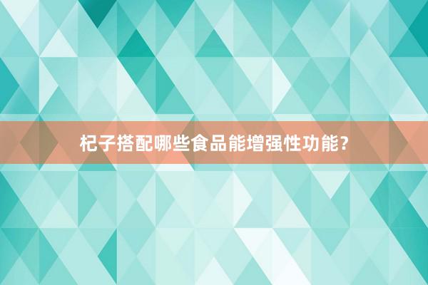 杞子搭配哪些食品能增强性功能？
